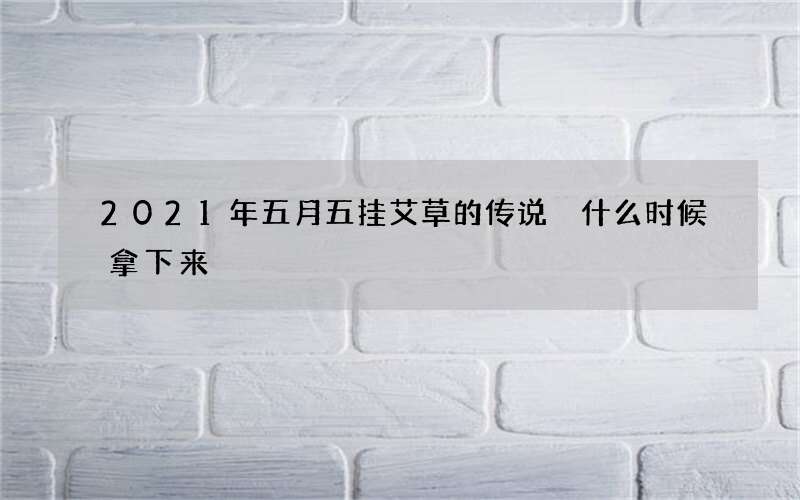 2021年五月五挂艾草的传说 什么时候拿下来